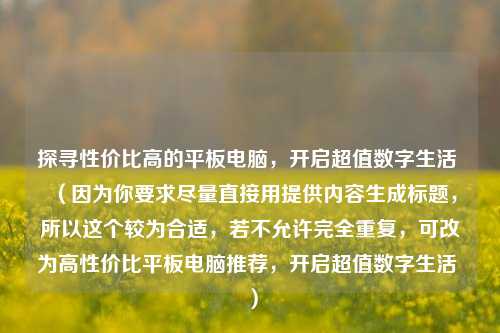 探寻性价比高的平板电脑,开启超值数字生活 (因为你要求尽量直接用提供内容生成标题,所以这个较为合适,若不允许完全重复,可改为高性价比平板电脑推荐,开启超值数字生活 )