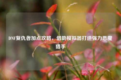 DNF复仇者加点攻略,借助模拟器打造强力恶魔猎手