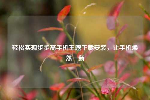 轻松实现步步高手机主题下载安装,让手机焕然一新