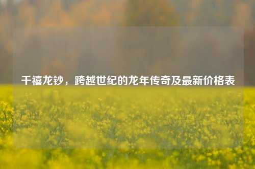 千禧龙钞,跨越世纪的龙年传奇及最新价格表