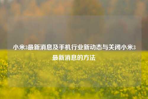 小米3最新消息及手机行业新动态与关闭小米3最新消息的方法