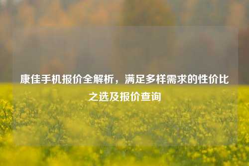 康佳手机报价全解析，满足多样需求的性价比之选及报价查询