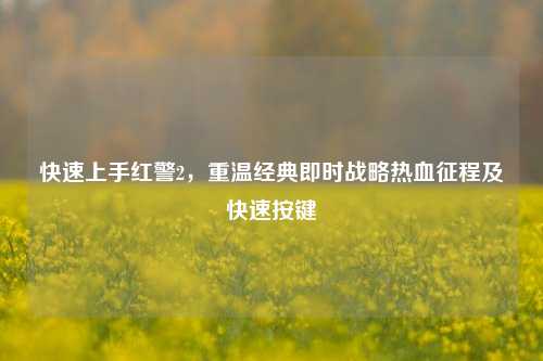 快速上手红警2,重温经典即时战略热血征程及快速按键