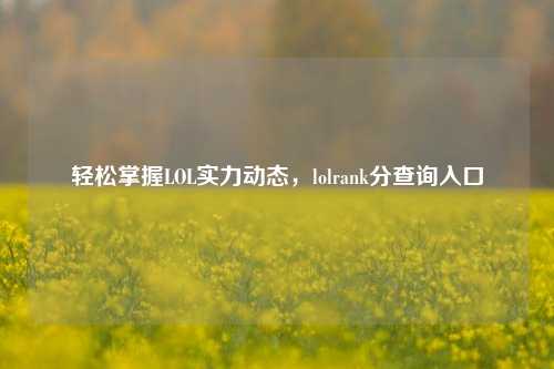 轻松掌握LOL实力动态,lolrank分查询入口