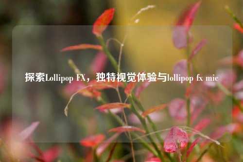 探索Lollipop FX,独特视觉体验与lollipop fx mic