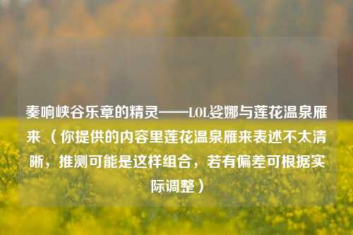 奏响峡谷乐章的精灵——LOL娑娜与莲花温泉雁来 （你提供的内容里莲花温泉雁来表述不太清晰，推测可能是这样组合，若有偏差可根据实际调整）