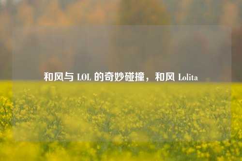 和风与 LOL 的奇妙碰撞，和风 Lolita