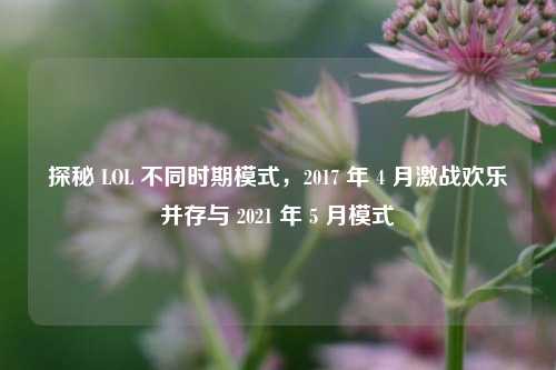 探秘 LOL 不同时期模式,2017 年 4 月激战欢乐并存与 2021 年 5 月模式