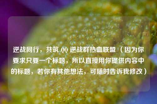 逆战同行，共筑 QQ 逆战群热血联盟 （因为你要求只要一个标题，所以直接用你提供内容中的标题，若你有其他想法，可随时告诉我修改）