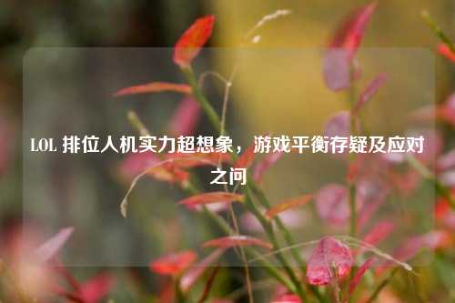 LOL 排位人机实力超想象,游戏平衡存疑及应对之问