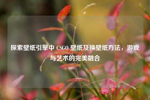 探索壁纸引擎中 CSGO 壁纸及换壁纸方法，游戏与艺术的完美融合