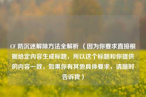 CF 防沉迷解除方法全解析 (因为你要求直接根据给定内容生成标题,所以这个标题和你提供的内容一致,如果你有其他具体要求,请随时告诉我)