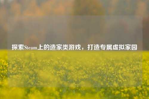 探索Steam上的造家类游戏，打造专属虚拟家园