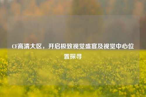 CF高清大区，开启极致视觉盛宴及视觉中心位置探寻