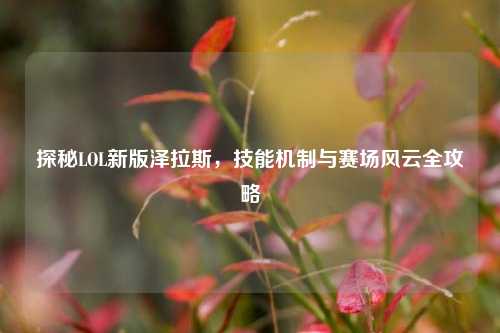 探秘LOL新版泽拉斯，技能机制与赛场风云全攻略