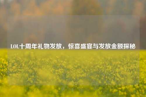 LOL十周年礼物发放，惊喜盛宴与发放金额探秘