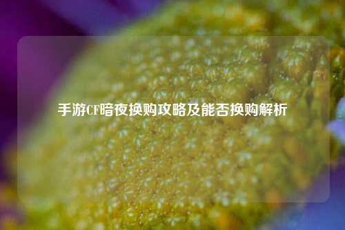 手游CF暗夜换购攻略及能否换购解析