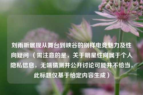 刘雨昕展现从舞台到峡谷的别样电竞魅力及性向疑问 (需注意的是,关于明星性向属于个人隐私信息,无端猜测并公开讨论可能并不恰当,此标题仅基于给定内容生成)