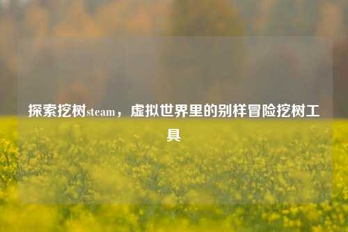 探索挖树steam,虚拟世界里的别样冒险挖树工具
