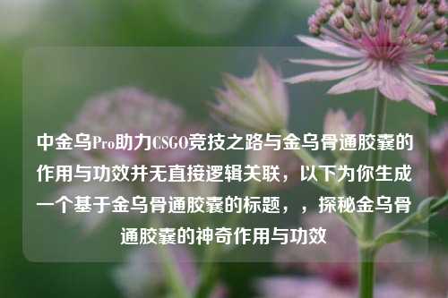 中金乌Pro助力CSGO竞技之路与金乌骨通胶囊的作用与功效并无直接逻辑关联，以下为你生成一个基于金乌骨通胶囊的标题，，探秘金乌骨通胶囊的神奇作用与功效