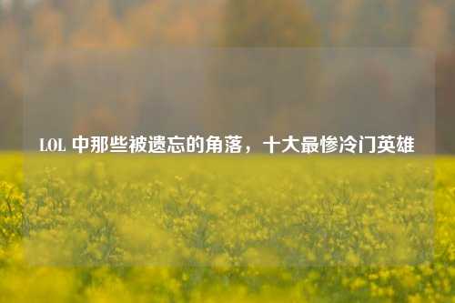LOL 中那些被遗忘的角落，十大最惨冷门英雄