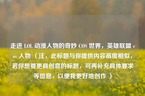 走进 LOL 动漫人物的奇妙 COS 世界,英雄联盟 cos 人物 (注,此标题与你提供内容高度相似,若你想要更具创意的标题,可再补充具体要求等信息,以便我更好地创作 )