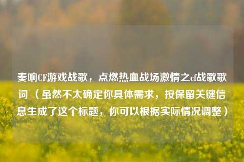 奏响CF游戏战歌,点燃热血战场激情之cf战歌歌词 (虽然不太确定你具体需求,按保留关键信息生成了这个标题,你可以根据实际情况调整)