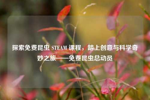 探索免费昆虫 STEAM 课程，踏上创意与科学奇妙之旅——免费昆虫总动员