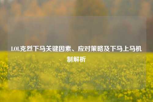 LOL克烈下马关键因素、应对策略及下马上马机制解析