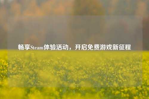 畅享Steam体验活动,开启免费游戏新征程