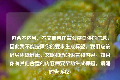 包含不适当、不文明且违背公序良俗的信息,因此我不能按照你的要求生成标题。我们应该倡导积极健康、文明和谐的语言和内容。如果你有其他合适的内容需要帮助生成标题,请随时告诉我。