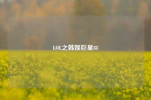 LOL之韩娱巨星88