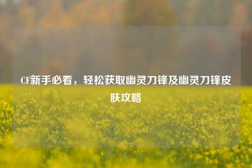 CF新手必看，轻松获取幽灵刀锋及幽灵刀锋皮肤攻略