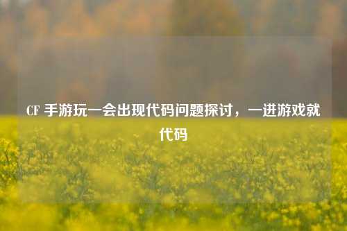 CF 手游玩一会出现代码问题探讨，一进游戏就代码