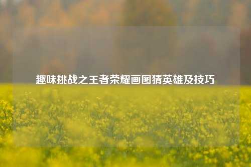 趣味挑战之王者荣耀画图猜英雄及技巧