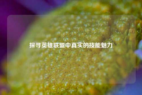探寻英雄联盟中真实的技能魅力