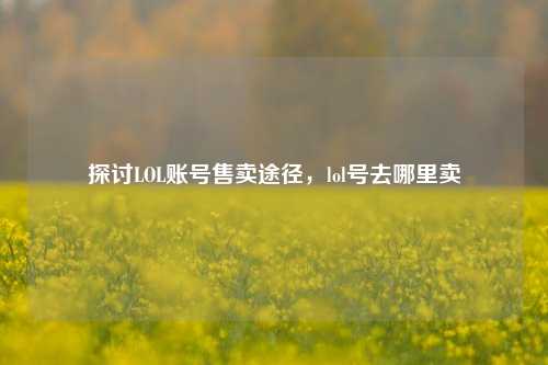 探讨LOL账号售卖途径，lol号去哪里卖