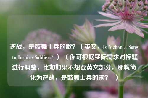 逆战，是鼓舞士兵的歌？（英文，Is Nizhan a Song to Inspire Soldiers? ） （你可根据实际需求对标题进行调整，比如如果不想要英文部分，那就简化为逆战，是鼓舞士兵的歌？  ）