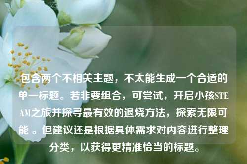 包含两个不相关主题，不太能生成一个合适的单一标题。若非要组合，可尝试，开启小孩STEAM之旅并探寻最有效的退烧方法，探索无限可能 。但建议还是根据具体需求对内容进行整理分类，以获得更精准恰当的标题。