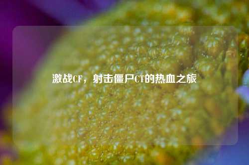 激战CF，射击僵尸CT的热血之旅