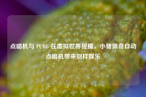 点唱机与 PUBG 在虚拟世界碰撞,小猪佩奇自动点唱机带来别样娱乐