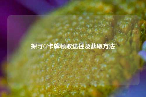 探寻Cf卡牌领取途径及获取方法