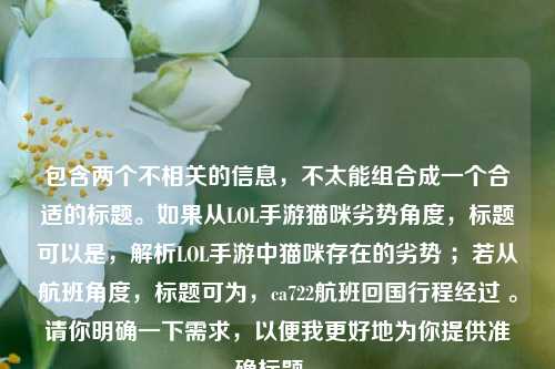 包含两个不相关的信息，不太能组合成一个合适的标题。如果从LOL手游猫咪劣势角度，标题可以是，解析LOL手游中猫咪存在的劣势 ；若从航班角度，标题可为，ca722航班回国行程经过 。请你明确一下需求，以便我更好地为你提供准确标题 。