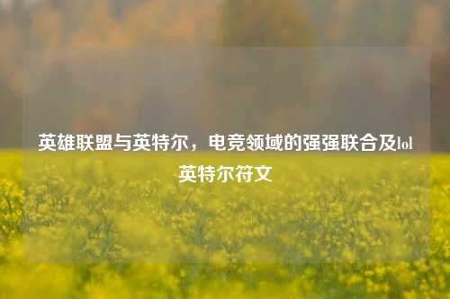 英雄联盟与英特尔，电竞领域的强强联合及lol英特尔符文