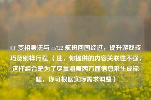 CF 变相身法与 ca722 航班回国经过，提升游戏技巧及别样行程 （注，你提供的内容关联性不强，这样组合是为了尽量涵盖两方面信息来生成标题，你可根据实际需求调整）