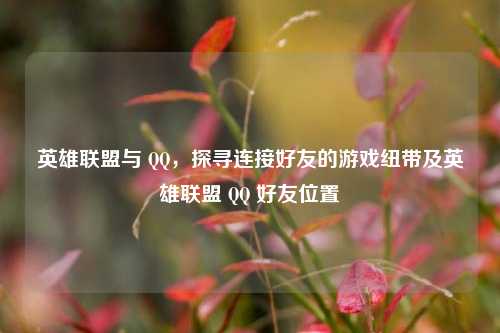 英雄联盟与 QQ,探寻连接好友的游戏纽带及英雄联盟 QQ 好友位置