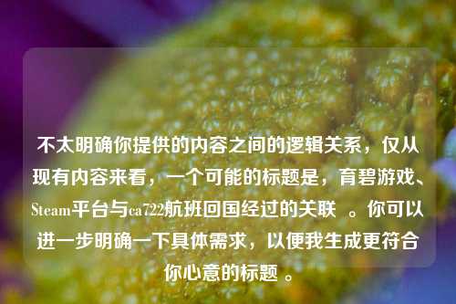 不太明确你提供的内容之间的逻辑关系,仅从现有内容来看,一个可能的标题是,育碧游戏、Steam平台与ca722航班回国经过的关联 。你可以进一步明确一下具体需求,以便我生成更符合你心意的标题 。
