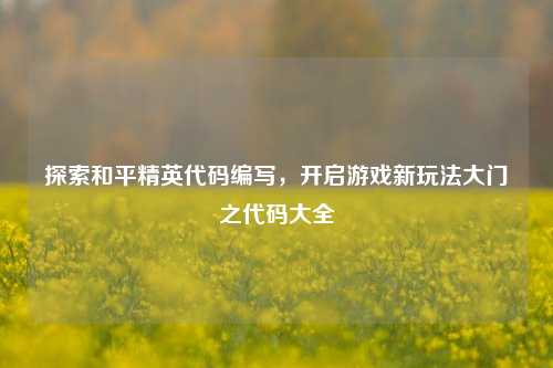 探索和平精英代码编写,开启游戏新玩法大门之代码大全