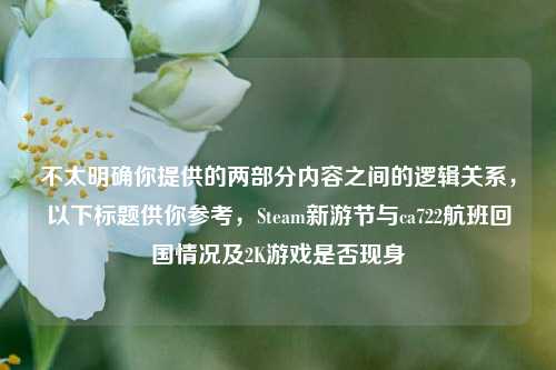 不太明确你提供的两部分内容之间的逻辑关系,以下标题供你参考,Steam新游节与ca722航班回国情况及2K游戏是否现身