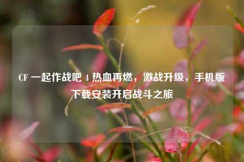 CF 一起作战吧 4 热血再燃，激战升级，手机版下载安装开启战斗之旅